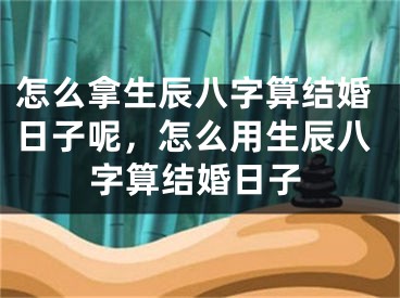怎么拿生辰八字算结婚日子呢，怎么用生辰八字算结婚日子