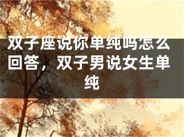 双子座说你单纯吗怎么回答，双子男说女生单纯
