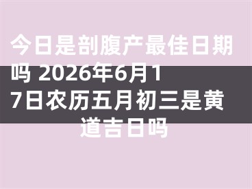 今日是剖腹产最佳日期吗 2026年6月17日农历五月初三是黄道吉日吗