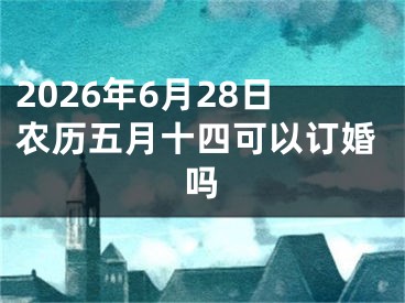 2026年6月28日农历五月十四可以订婚吗