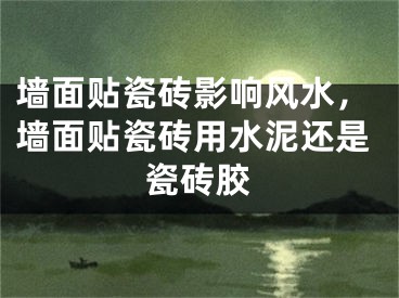 墙面贴瓷砖影响风水，墙面贴瓷砖用水泥还是瓷砖胶