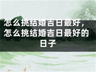 怎么挑结婚吉日最好，怎么挑结婚吉日最好的日子