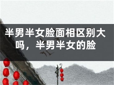 半男半女脸面相区别大吗，半男半女的脸