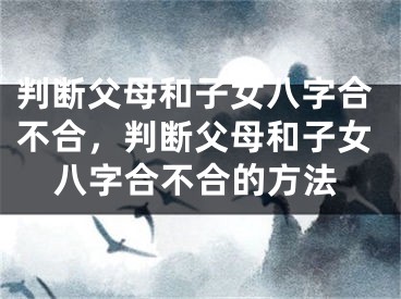 判断父母和子女八字合不合，判断父母和子女八字合不合的方法