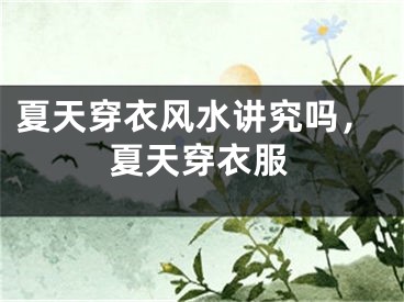 夏天穿衣风水讲究吗，夏天穿衣服