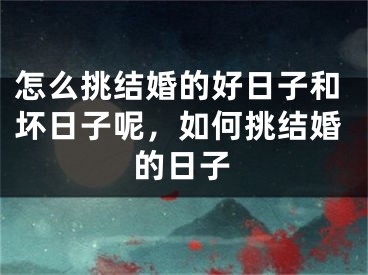怎么挑结婚的好日子和坏日子呢，如何挑结婚的日子