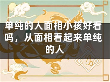 单纯的人面相小孩好看吗，从面相看起来单纯的人