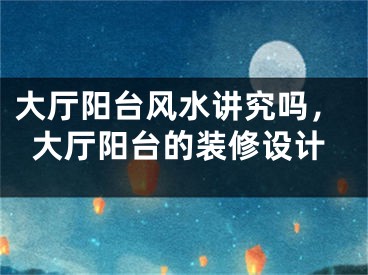 大厅阳台风水讲究吗，大厅阳台的装修设计