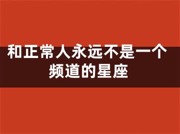 和正常人永远不是一个频道的星座