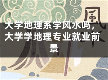 大学地理系学风水吗，大学学地理专业就业前景