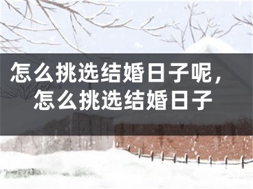 怎么挑选结婚日子呢，怎么挑选结婚日子