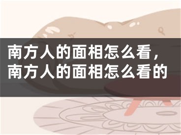 南方人的面相怎么看，南方人的面相怎么看的
