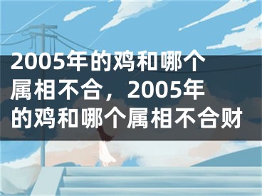2005年的鸡和哪个属相不合，2005年的鸡和哪个属相不合财