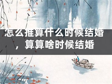 怎么推算什么时候结婚,算算啥时候结婚