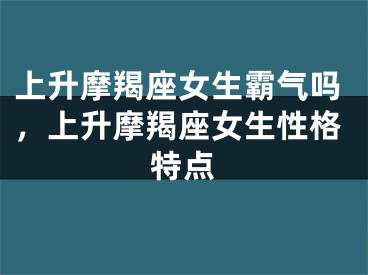 上升摩羯座女生霸气吗，上升摩羯座女生性格特点