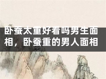 卧蚕太重好看吗男生面相，卧蚕重的男人面相