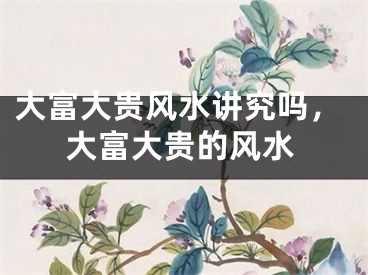 大富大贵风水讲究吗,大富大贵的风水