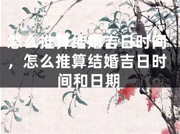 怎么推算结婚吉日时间,怎么推算结婚吉日时间和日期