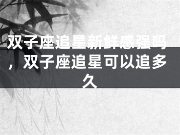 双子座追星新鲜感强吗，双子座追星可以追多久
