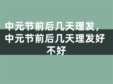 中元节前后几天理发，中元节前后几天理发好不好