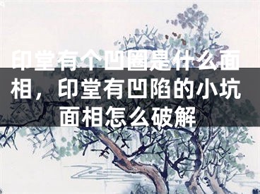 印堂有个凹圈是什么面相，印堂有凹陷的小坑面相怎么破解
