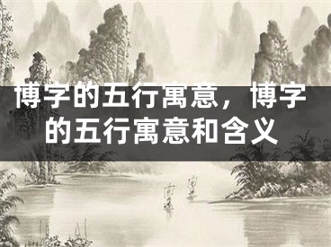 博字的五行寓意，博字的五行寓意和含义
