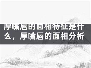 厚嘴唇的面相特征是什么,厚嘴唇的面相分析