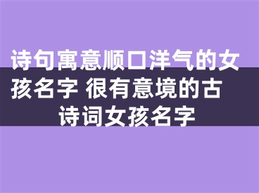 诗句寓意顺口洋气的女孩名字 很有意境的古诗词女孩名字