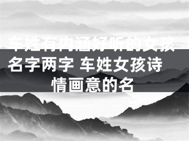 车姓有内涵好听的女孩名字两字 车姓女孩诗情画意的名