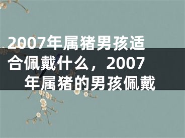 2007年属猪男孩适合佩戴什么，2007年属猪的男孩佩戴