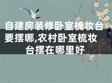自建房装修卧室梳妆台要摆哪,农村卧室梳妆台摆在哪里好