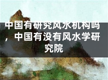 中国有研究风水机构吗，中国有没有风水学研究院