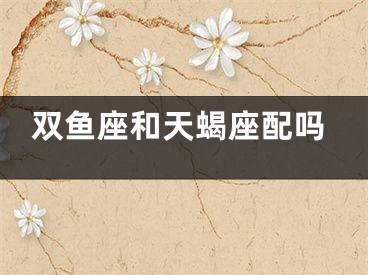 双鱼座和天蝎座配吗