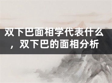 双下巴面相学代表什么，双下巴的面相分析