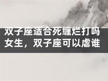 双子座适合死缠烂打吗女生，双子座可以虐谁