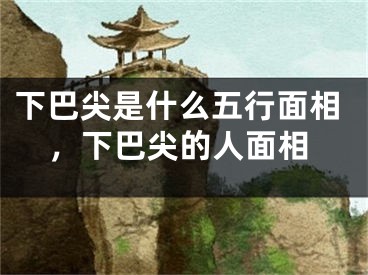 下巴尖是什么五行面相，下巴尖的人面相