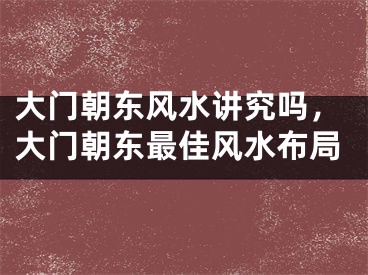 大门朝东风水讲究吗，大门朝东最佳风水布局