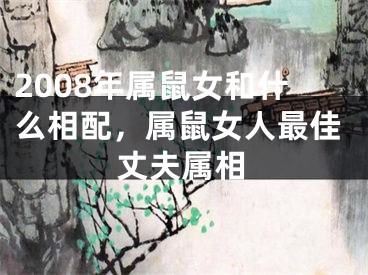 2008年属鼠女和什么相配，属鼠女人最佳丈夫属相
