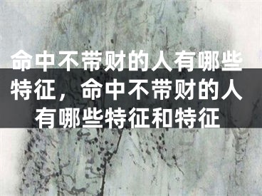 命中不带财的人有哪些特征，命中不带财的人有哪些特征和特征