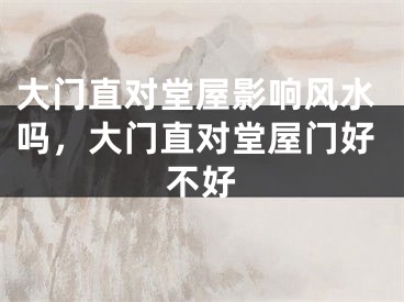 大门直对堂屋影响风水吗，大门直对堂屋门好不好
