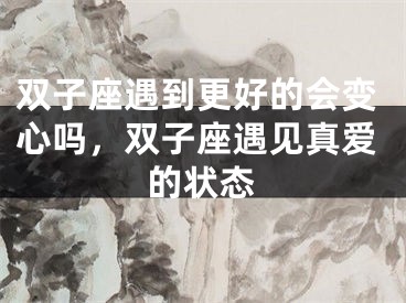 双子座遇到更好的会变心吗，双子座遇见真爱的状态