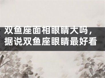 双鱼座面相眼睛大吗，据说双鱼座眼睛最好看