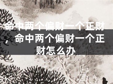 命中两个偏财一个正财，命中两个偏财一个正财怎么办