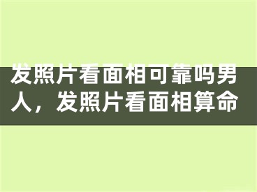发照片看面相可靠吗男人，发照片看面相算命