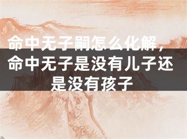 命中无子嗣怎么化解，命中无子是没有儿子还是没有孩子