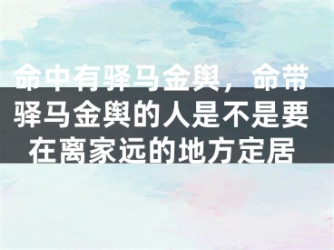 命中有驿马金舆，命带驿马金舆的人是不是要在离家远的地方定居