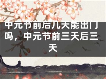 中元节前后几天能出门吗，中元节前三天后三天