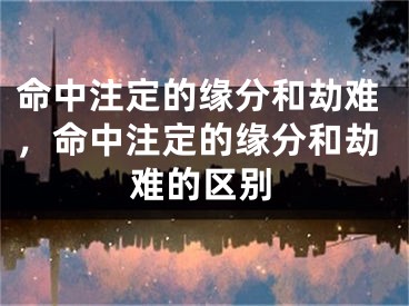 命中注定的缘分和劫难，命中注定的缘分和劫难的区别