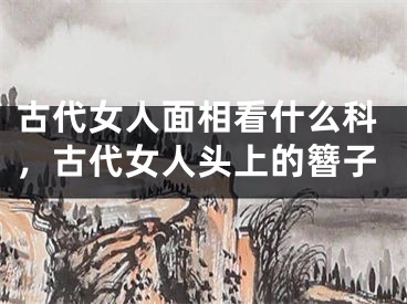 古代女人面相看什么科，古代女人头上的簪子