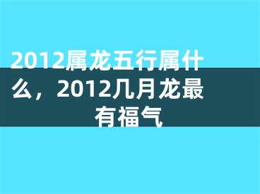 2012属龙五行属什么,2012几月龙最有福气